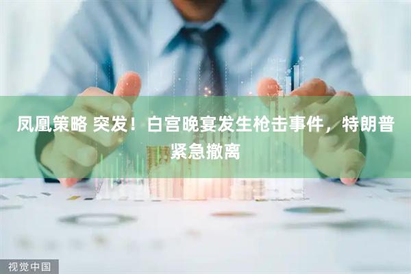 凤凰策略 突发！白宫晚宴发生枪击事件，特朗普紧急撤离